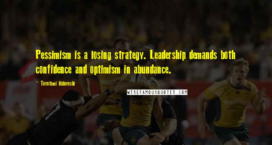 Toyotomi Hideyoshi Quotes: Pessimism is a losing strategy. Leadership demands both confidence and optimism in abundance.