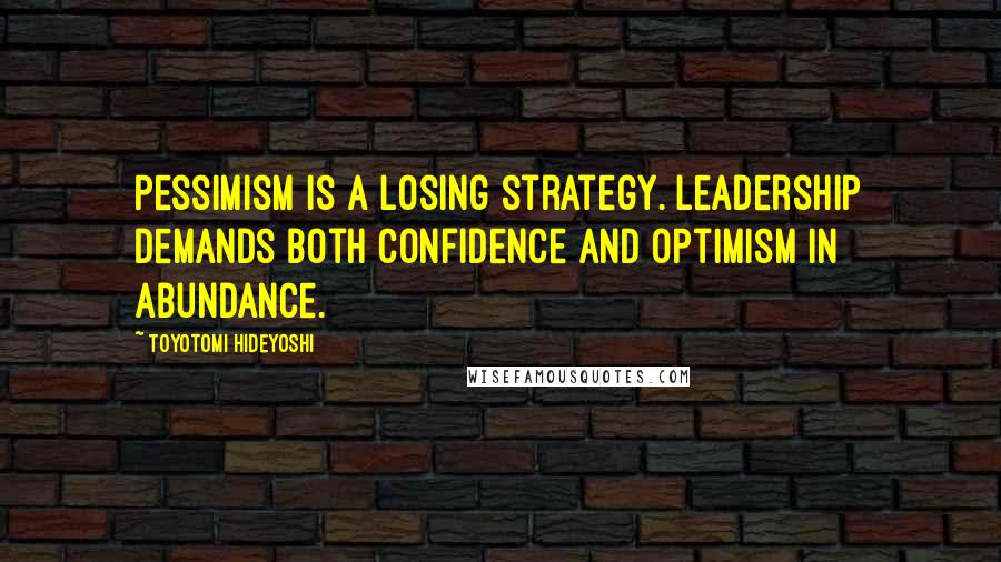 Toyotomi Hideyoshi Quotes: Pessimism is a losing strategy. Leadership demands both confidence and optimism in abundance.