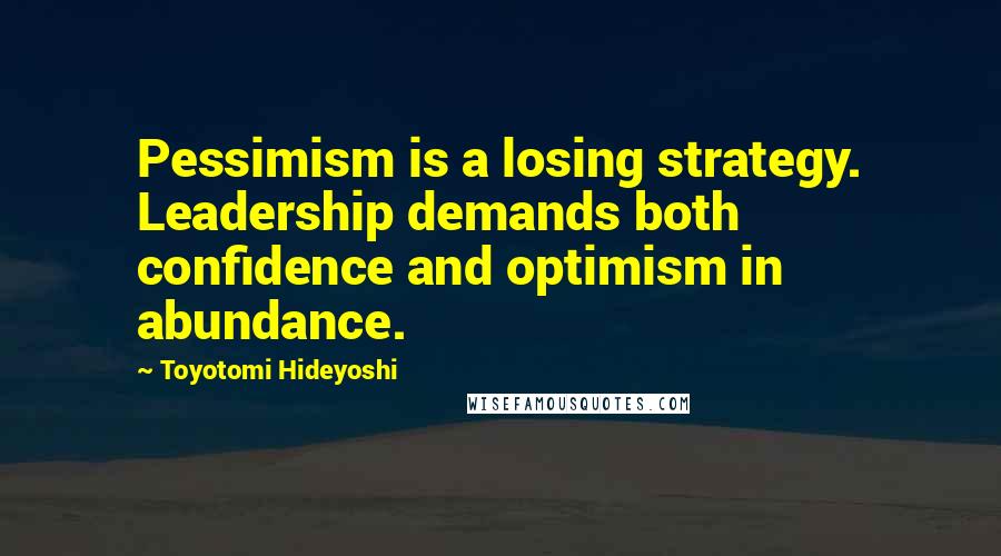 Toyotomi Hideyoshi Quotes: Pessimism is a losing strategy. Leadership demands both confidence and optimism in abundance.