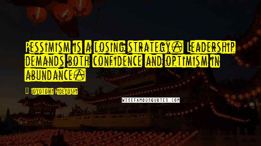 Toyotomi Hideyoshi Quotes: Pessimism is a losing strategy. Leadership demands both confidence and optimism in abundance.