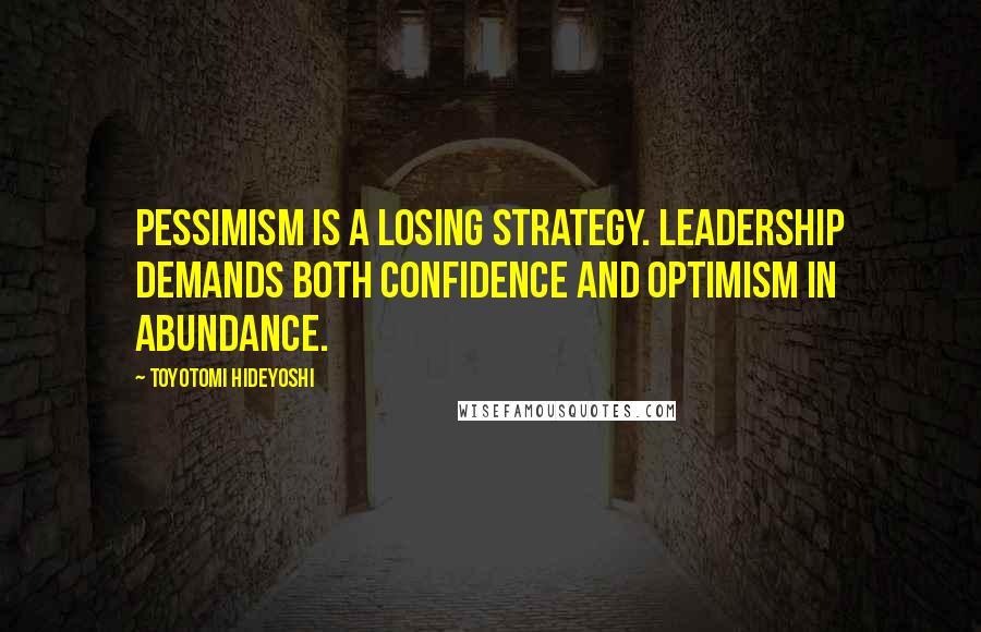 Toyotomi Hideyoshi Quotes: Pessimism is a losing strategy. Leadership demands both confidence and optimism in abundance.