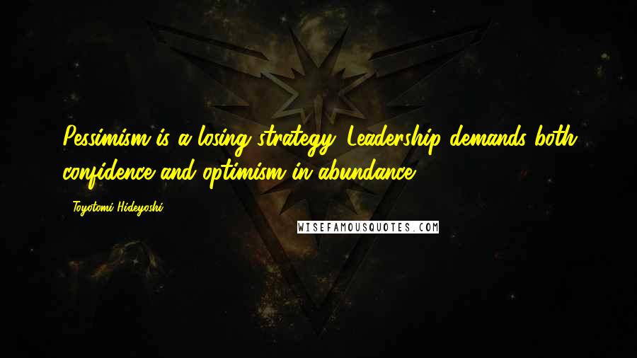 Toyotomi Hideyoshi Quotes: Pessimism is a losing strategy. Leadership demands both confidence and optimism in abundance.