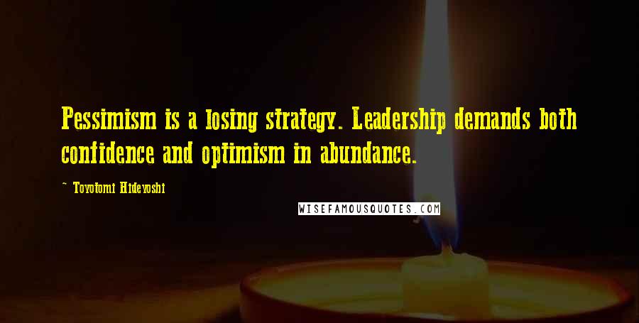 Toyotomi Hideyoshi Quotes: Pessimism is a losing strategy. Leadership demands both confidence and optimism in abundance.