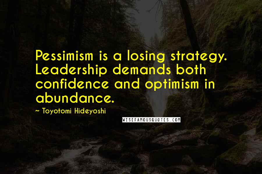 Toyotomi Hideyoshi Quotes: Pessimism is a losing strategy. Leadership demands both confidence and optimism in abundance.