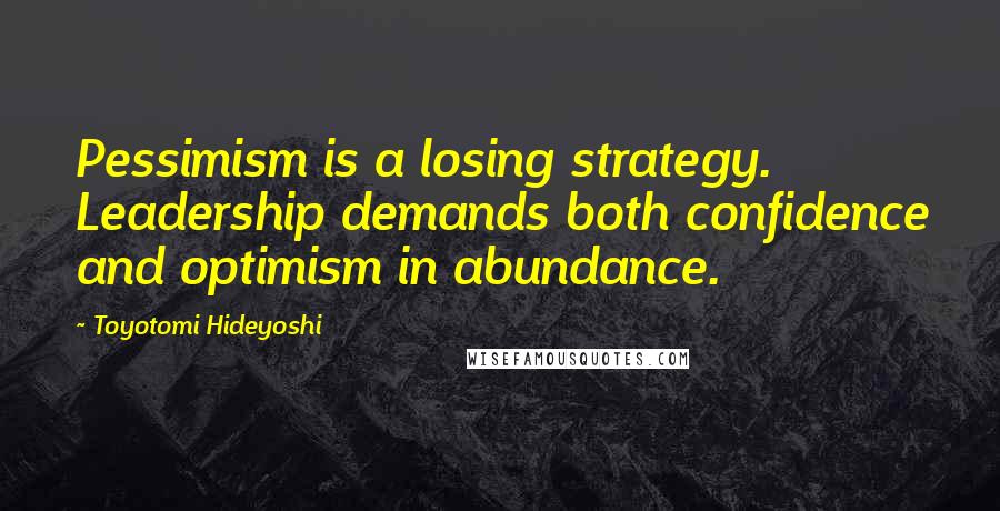 Toyotomi Hideyoshi Quotes: Pessimism is a losing strategy. Leadership demands both confidence and optimism in abundance.