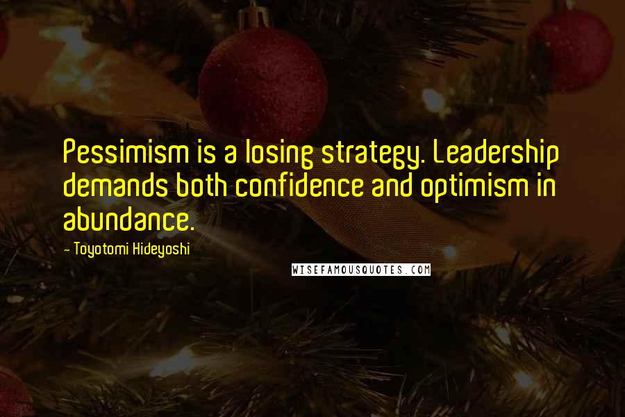 Toyotomi Hideyoshi Quotes: Pessimism is a losing strategy. Leadership demands both confidence and optimism in abundance.