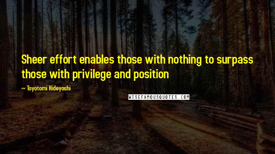 Toyotomi Hideyoshi Quotes: Sheer effort enables those with nothing to surpass those with privilege and position