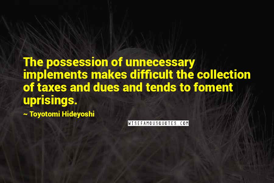 Toyotomi Hideyoshi Quotes: The possession of unnecessary implements makes difficult the collection of taxes and dues and tends to foment uprisings.