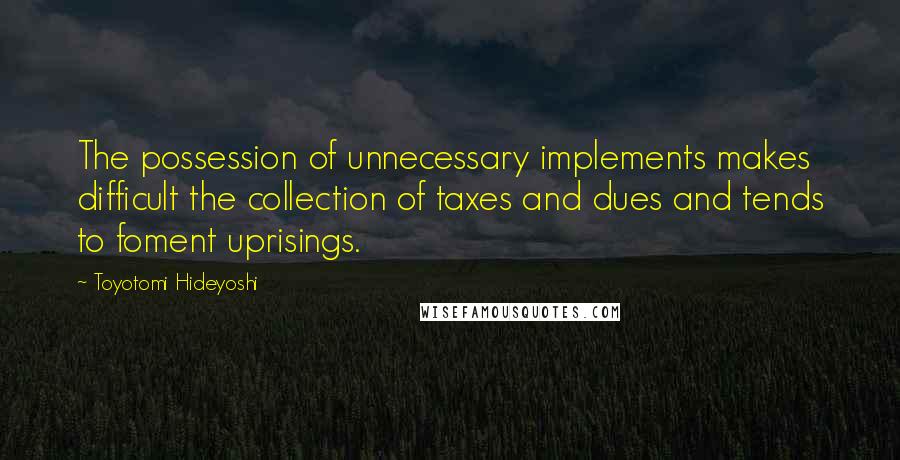 Toyotomi Hideyoshi Quotes: The possession of unnecessary implements makes difficult the collection of taxes and dues and tends to foment uprisings.