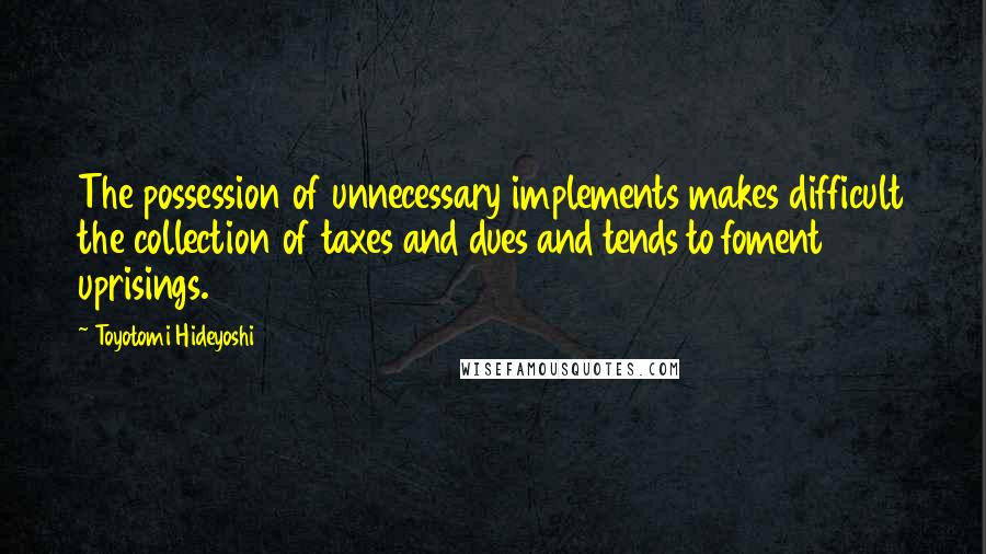 Toyotomi Hideyoshi Quotes: The possession of unnecessary implements makes difficult the collection of taxes and dues and tends to foment uprisings.