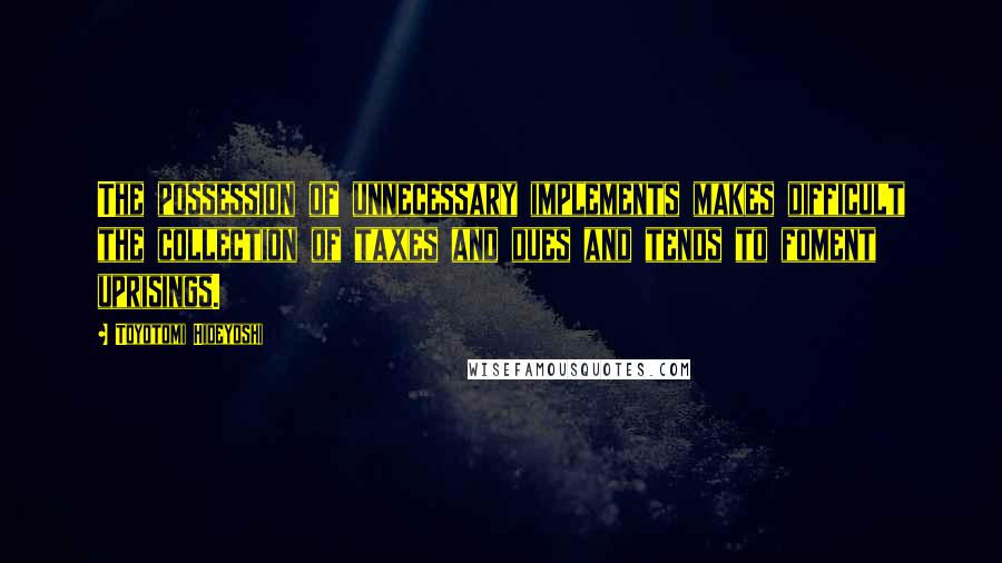 Toyotomi Hideyoshi Quotes: The possession of unnecessary implements makes difficult the collection of taxes and dues and tends to foment uprisings.