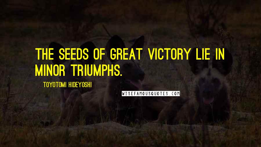 Toyotomi Hideyoshi Quotes: The seeds of great victory lie in minor triumphs.