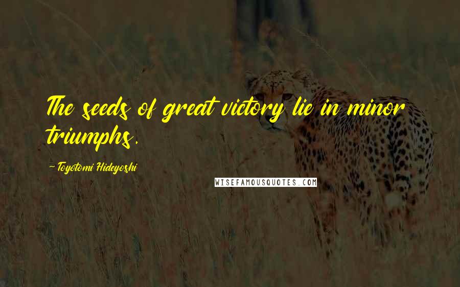 Toyotomi Hideyoshi Quotes: The seeds of great victory lie in minor triumphs.