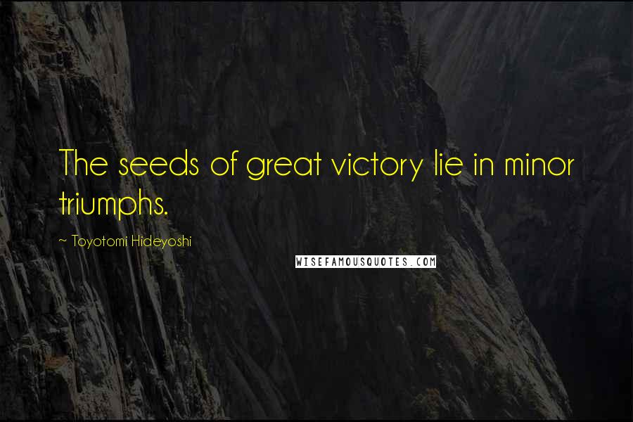 Toyotomi Hideyoshi Quotes: The seeds of great victory lie in minor triumphs.