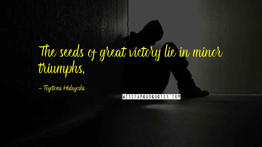 Toyotomi Hideyoshi Quotes: The seeds of great victory lie in minor triumphs.