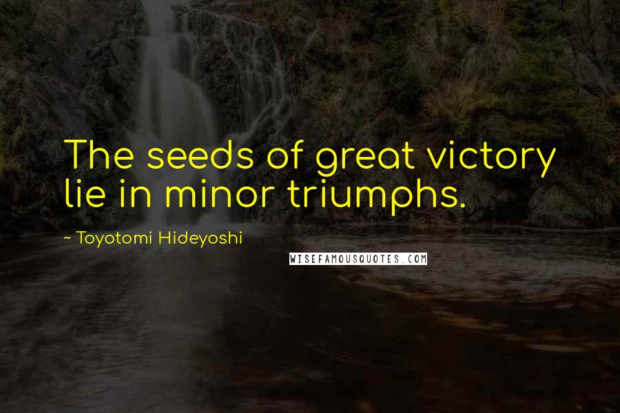 Toyotomi Hideyoshi Quotes: The seeds of great victory lie in minor triumphs.