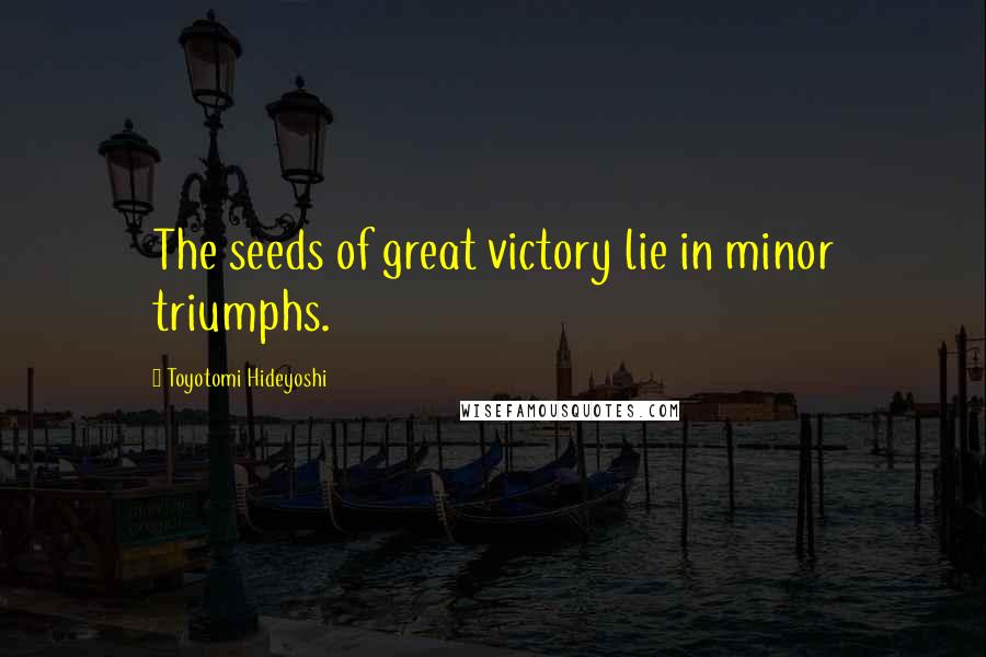 Toyotomi Hideyoshi Quotes: The seeds of great victory lie in minor triumphs.