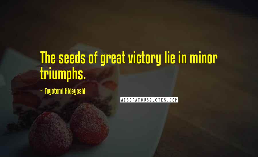 Toyotomi Hideyoshi Quotes: The seeds of great victory lie in minor triumphs.
