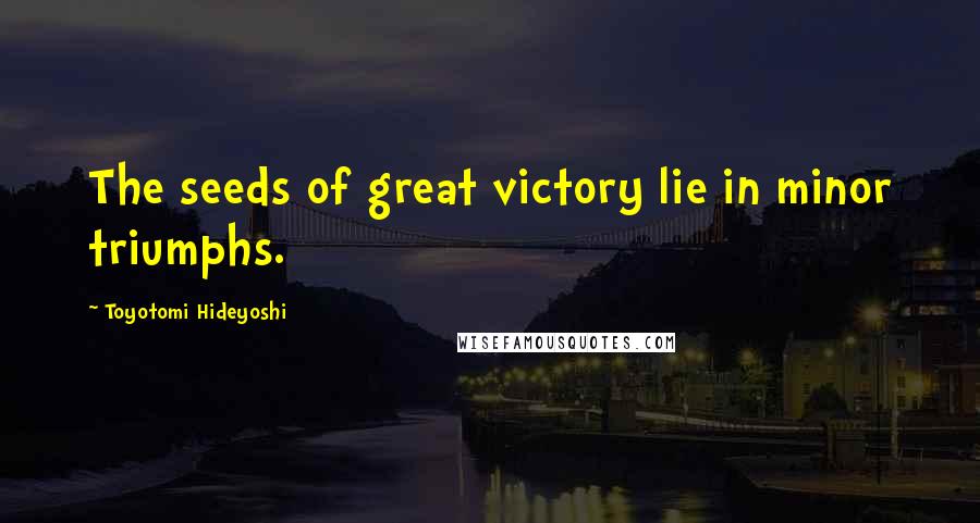 Toyotomi Hideyoshi Quotes: The seeds of great victory lie in minor triumphs.