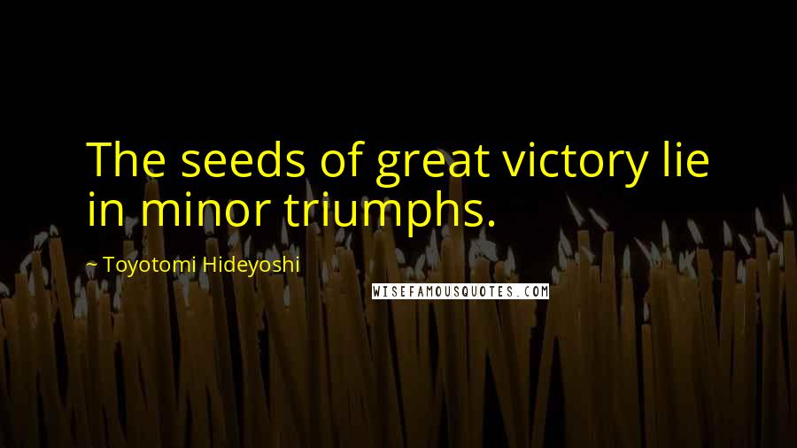 Toyotomi Hideyoshi Quotes: The seeds of great victory lie in minor triumphs.