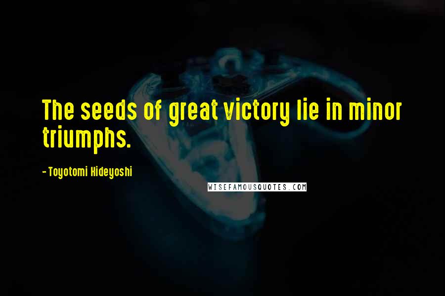Toyotomi Hideyoshi Quotes: The seeds of great victory lie in minor triumphs.