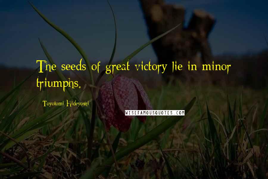 Toyotomi Hideyoshi Quotes: The seeds of great victory lie in minor triumphs.