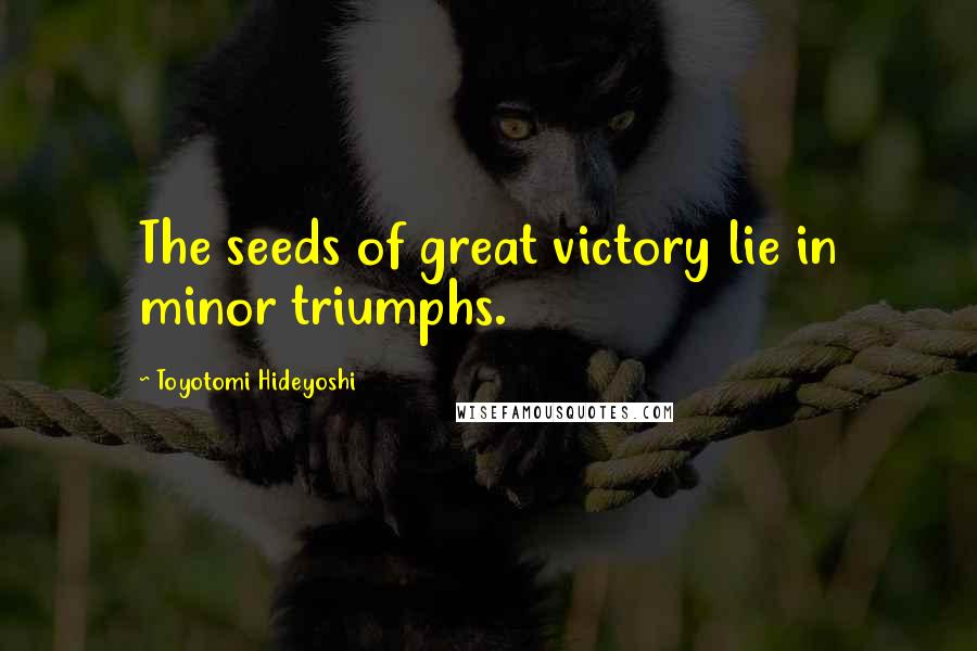 Toyotomi Hideyoshi Quotes: The seeds of great victory lie in minor triumphs.