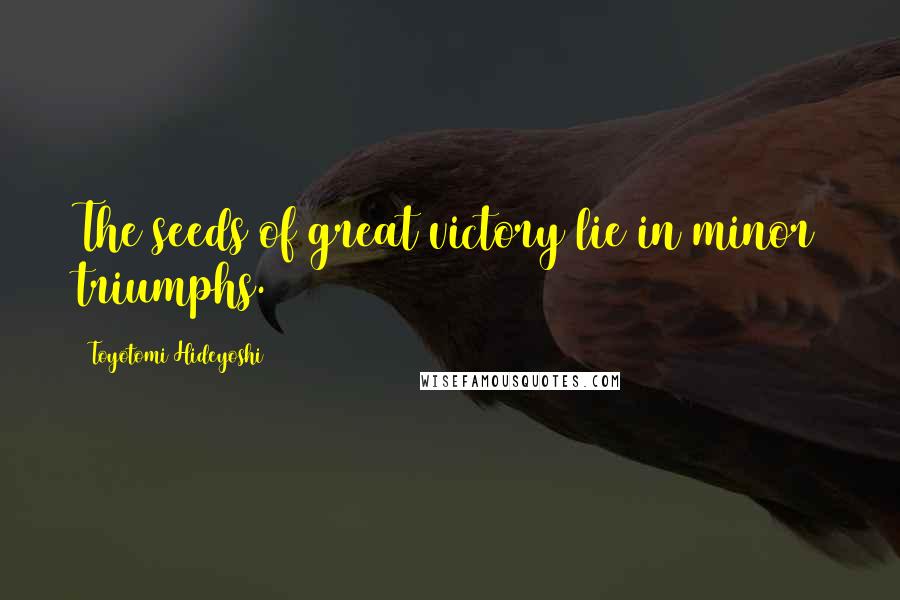 Toyotomi Hideyoshi Quotes: The seeds of great victory lie in minor triumphs.