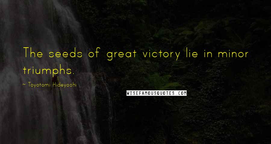 Toyotomi Hideyoshi Quotes: The seeds of great victory lie in minor triumphs.