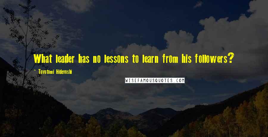 Toyotomi Hideyoshi Quotes: What leader has no lessons to learn from his followers?