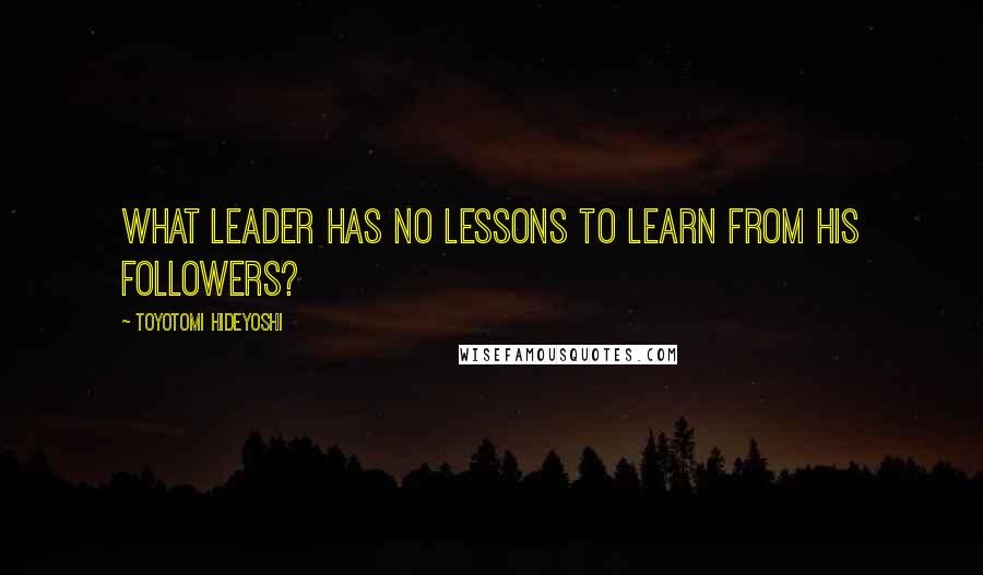 Toyotomi Hideyoshi Quotes: What leader has no lessons to learn from his followers?