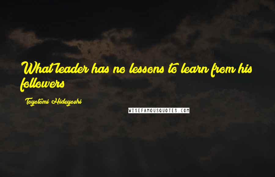 Toyotomi Hideyoshi Quotes: What leader has no lessons to learn from his followers?