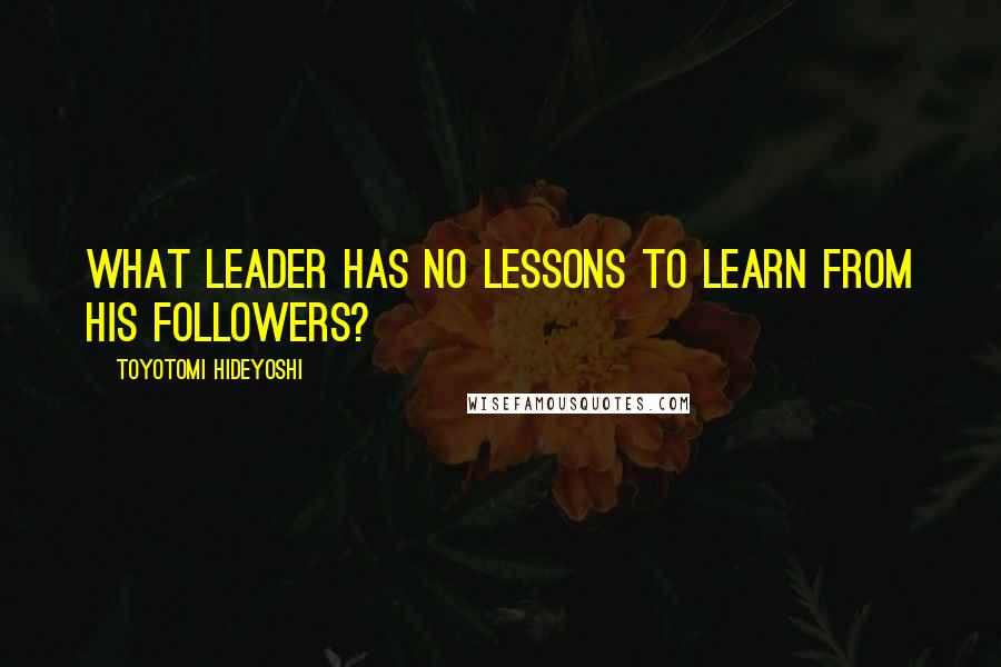 Toyotomi Hideyoshi Quotes: What leader has no lessons to learn from his followers?