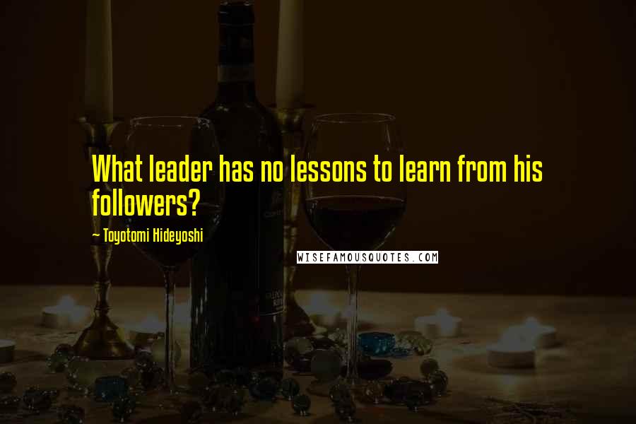 Toyotomi Hideyoshi Quotes: What leader has no lessons to learn from his followers?