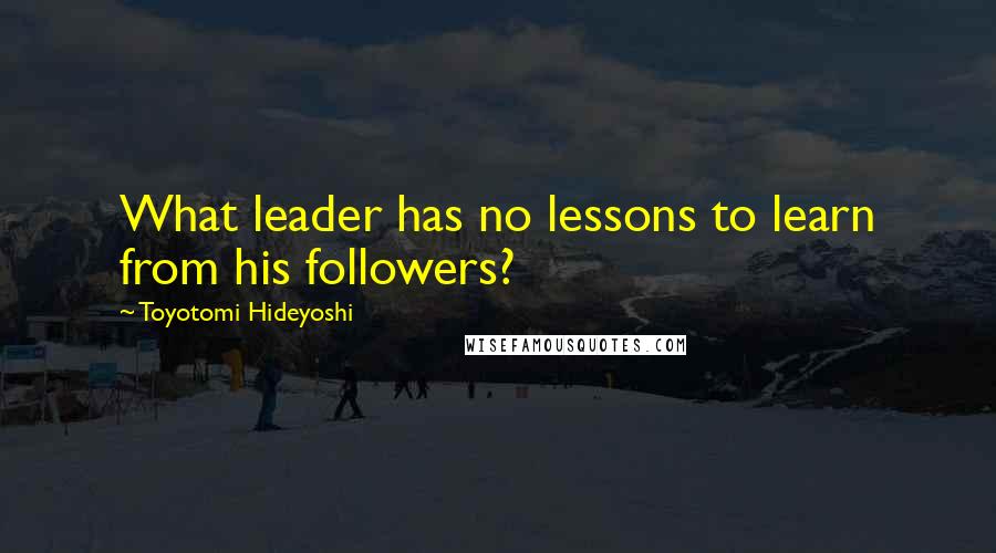 Toyotomi Hideyoshi Quotes: What leader has no lessons to learn from his followers?