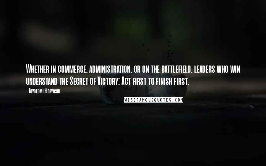 Toyotomi Hideyoshi Quotes: Whether in commerce, administration, or on the battlefield, leaders who win understand the Secret of Victory: Act first to finish first.