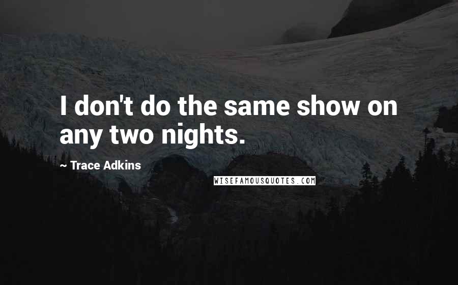 Trace Adkins Quotes: I don't do the same show on any two nights.