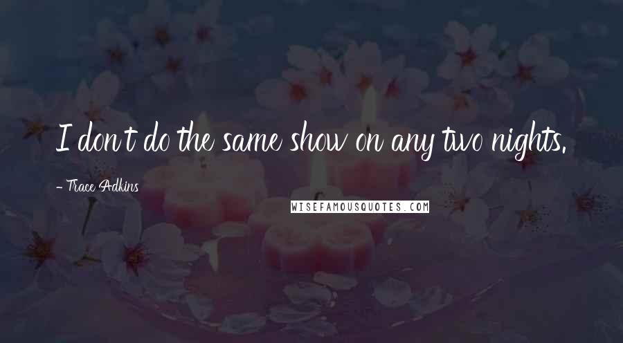 Trace Adkins Quotes: I don't do the same show on any two nights.