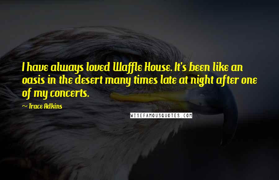 Trace Adkins Quotes: I have always loved Waffle House. It's been like an oasis in the desert many times late at night after one of my concerts.