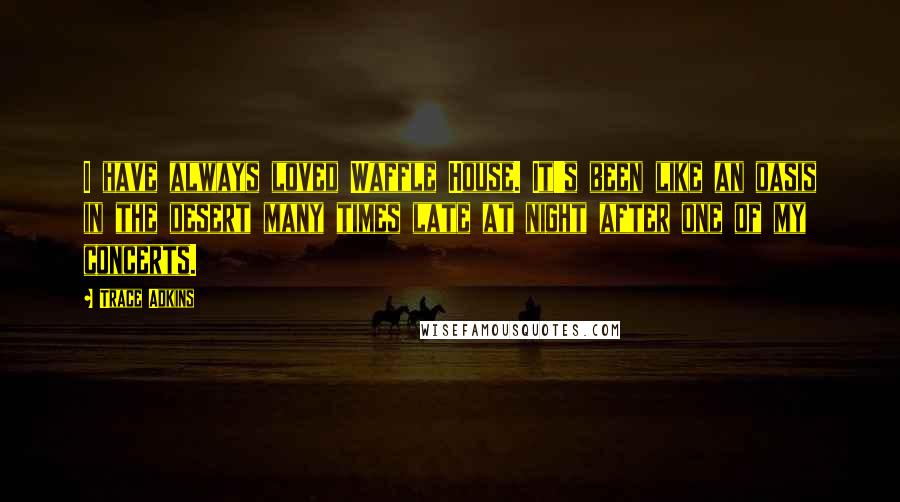 Trace Adkins Quotes: I have always loved Waffle House. It's been like an oasis in the desert many times late at night after one of my concerts.