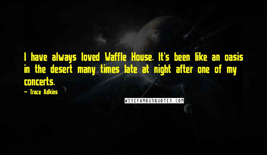 Trace Adkins Quotes: I have always loved Waffle House. It's been like an oasis in the desert many times late at night after one of my concerts.