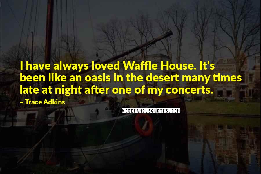 Trace Adkins Quotes: I have always loved Waffle House. It's been like an oasis in the desert many times late at night after one of my concerts.