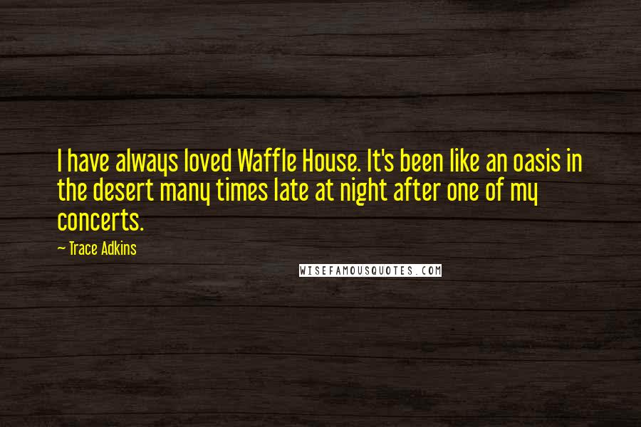 Trace Adkins Quotes: I have always loved Waffle House. It's been like an oasis in the desert many times late at night after one of my concerts.