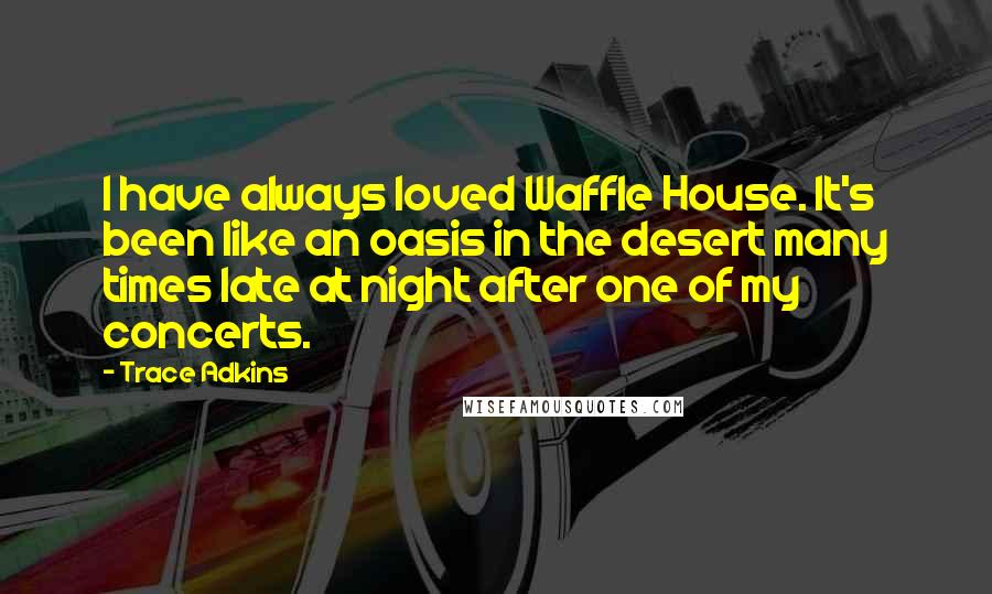 Trace Adkins Quotes: I have always loved Waffle House. It's been like an oasis in the desert many times late at night after one of my concerts.