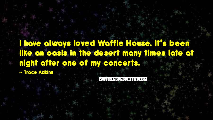 Trace Adkins Quotes: I have always loved Waffle House. It's been like an oasis in the desert many times late at night after one of my concerts.