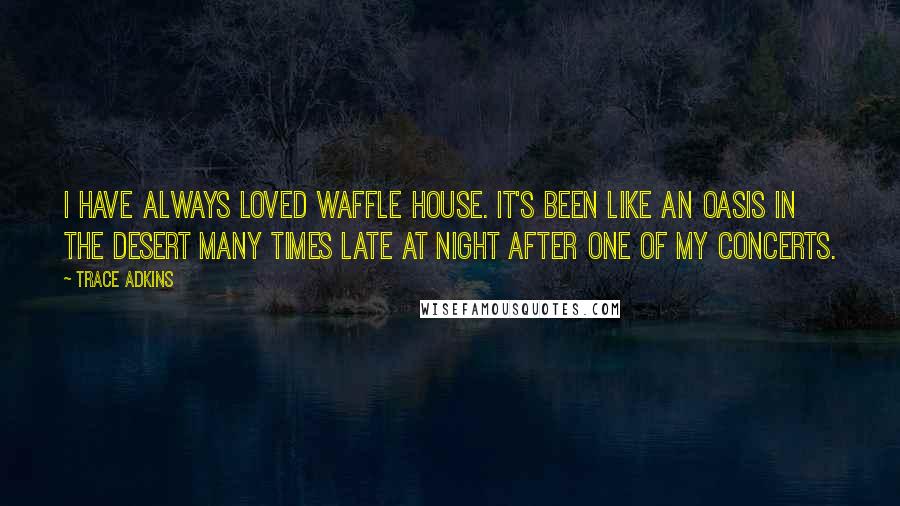 Trace Adkins Quotes: I have always loved Waffle House. It's been like an oasis in the desert many times late at night after one of my concerts.