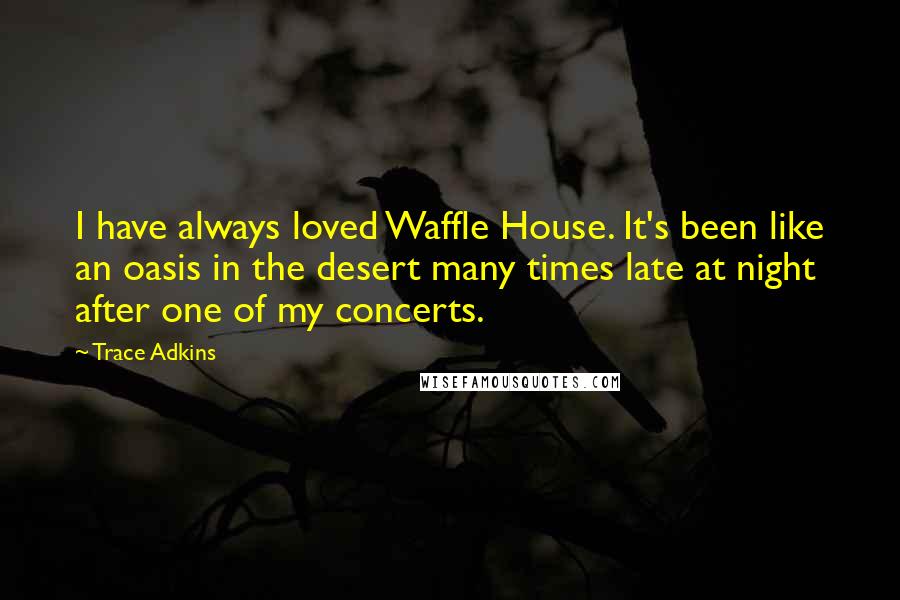 Trace Adkins Quotes: I have always loved Waffle House. It's been like an oasis in the desert many times late at night after one of my concerts.