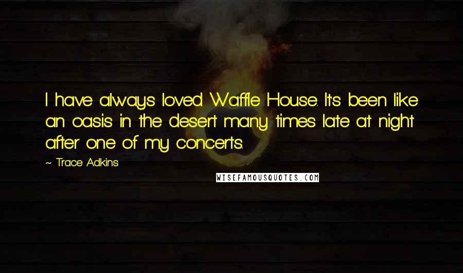 Trace Adkins Quotes: I have always loved Waffle House. It's been like an oasis in the desert many times late at night after one of my concerts.