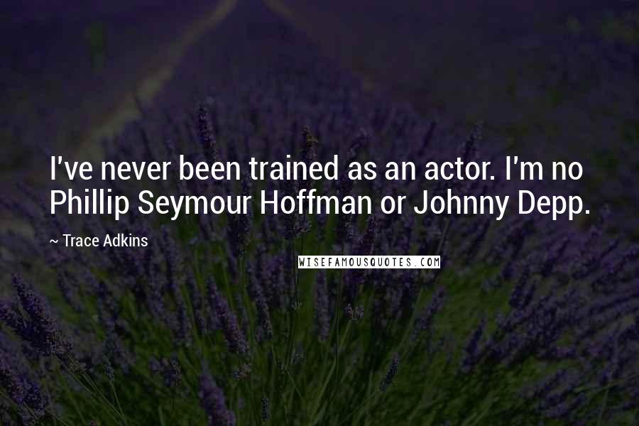 Trace Adkins Quotes: I've never been trained as an actor. I'm no Phillip Seymour Hoffman or Johnny Depp.