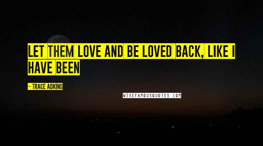 Trace Adkins Quotes: Let them love and be loved back, like I have been